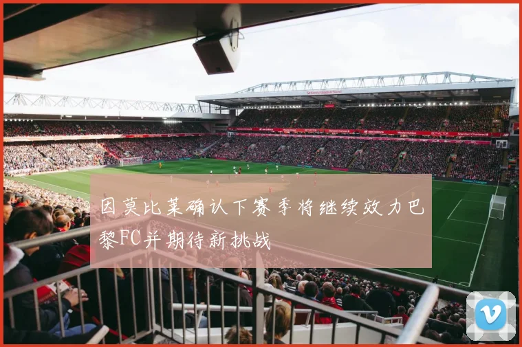 因莫比莱确认下赛季将继续效力巴黎FC并期待新挑战
