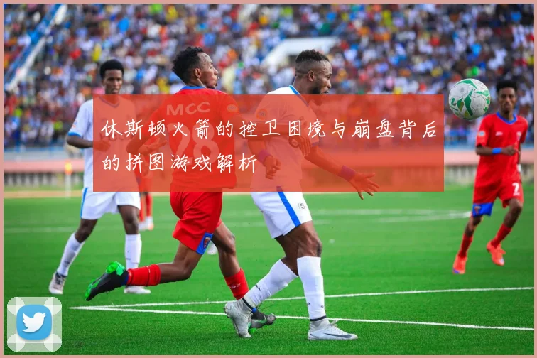 休斯顿火箭的控卫困境与崩盘背后的拼图游戏解析