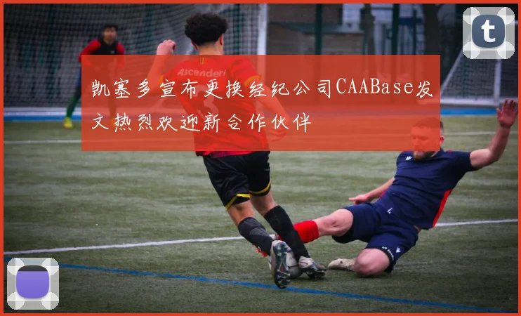 凯塞多宣布更换经纪公司CAABase发文热烈欢迎新合作伙伴