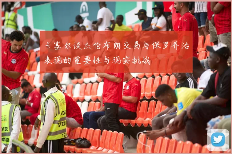卡塞尔谈杰伦布朗交易与保罗乔治表现的重要性与现实挑战
