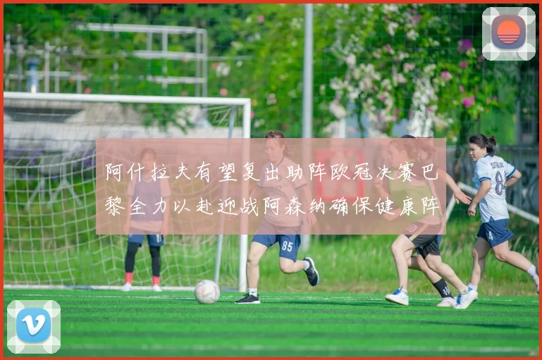 阿什拉夫有望复出助阵欧冠决赛巴黎全力以赴迎战阿森纳确保健康阵容