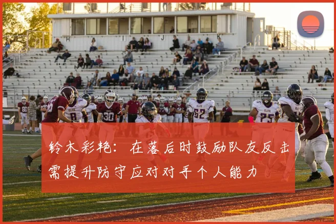 铃木彩艳：在落后时鼓励队友反击需提升防守应对对手个人能力