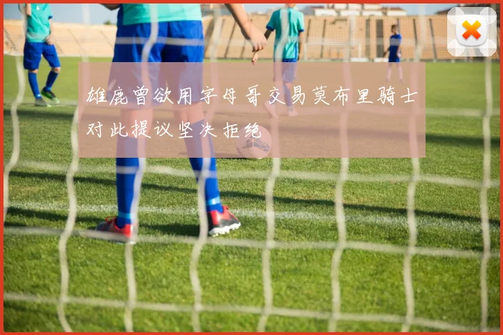 雄鹿曾欲用字母哥交易莫布里骑士对此提议坚决拒绝