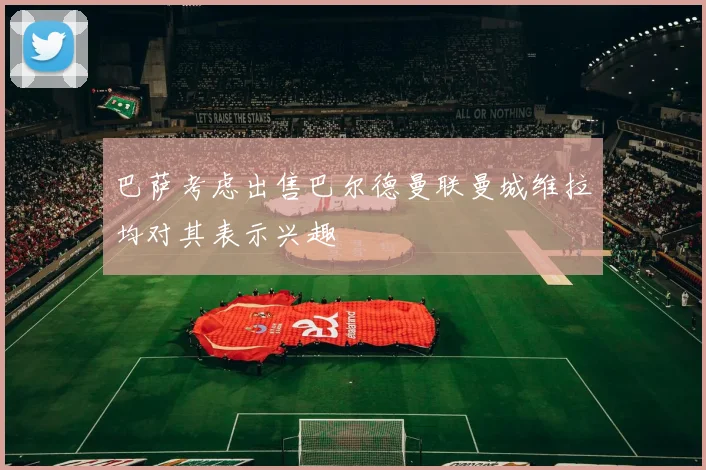 巴萨考虑出售巴尔德曼联曼城维拉均对其表示兴趣