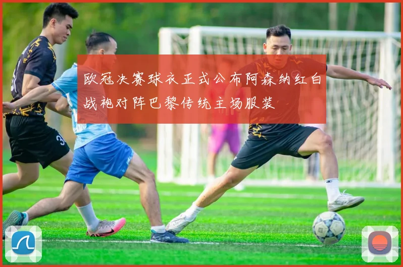 欧冠决赛球衣正式公布阿森纳红白战袍对阵巴黎传统主场服装