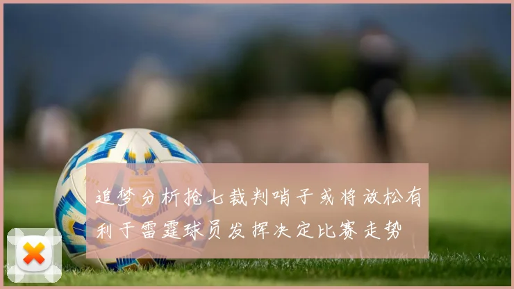 追梦分析抢七裁判哨子或将放松有利于雷霆球员发挥决定比赛走势