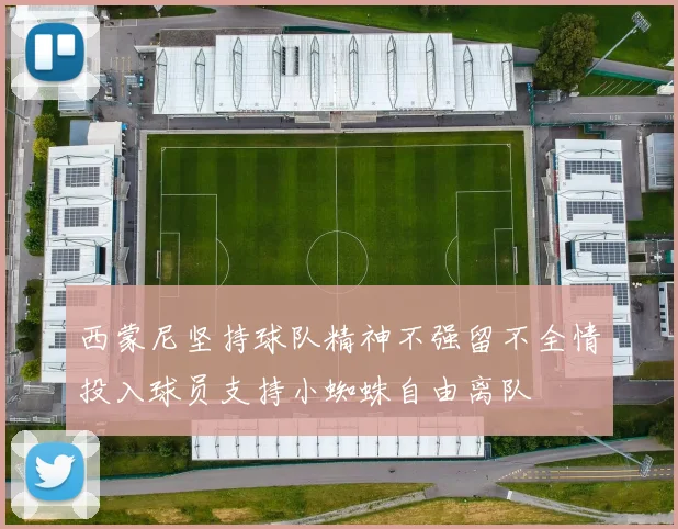 西蒙尼坚持球队精神不强留不全情投入球员支持小蜘蛛自由离队