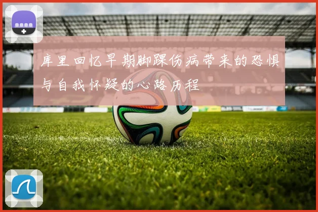 库里回忆早期脚踝伤病带来的恐惧与自我怀疑的心路历程