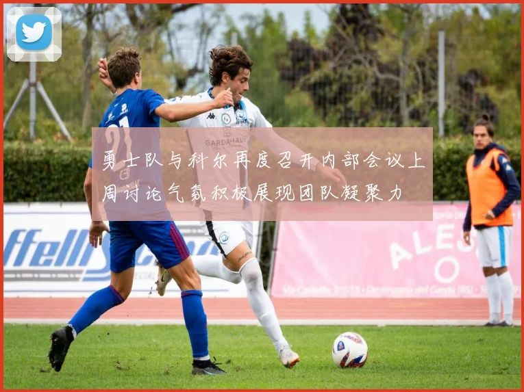 勇士队与科尔再度召开内部会议上周讨论气氛积极展现团队凝聚力