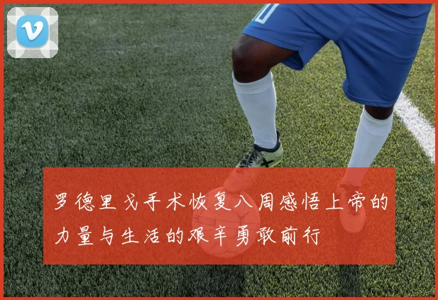 罗德里戈手术恢复八周感悟上帝的力量与生活的艰辛勇敢前行
