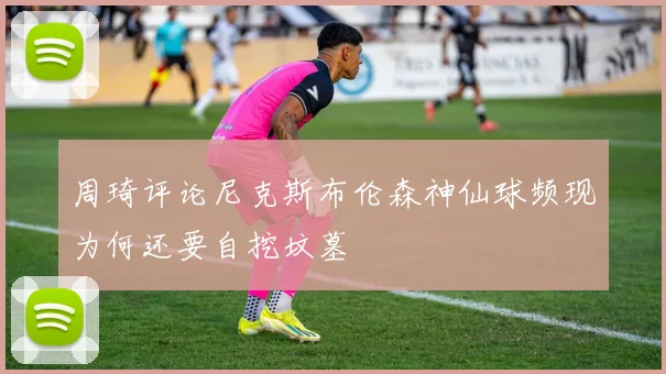 周琦评论尼克斯布伦森神仙球频现为何还要自挖坟墓