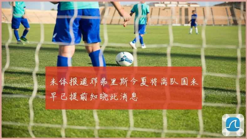 米体报道邓弗里斯今夏将离队国米早已提前知晓此消息