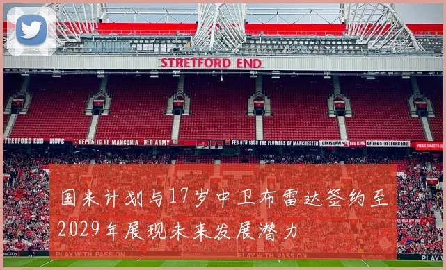 国米计划与17岁中卫布雷达签约至2029年展现未来发展潜力